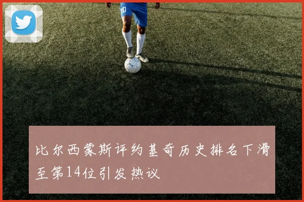 比尔西蒙斯评约基奇历史排名下滑至第14位引发热议
