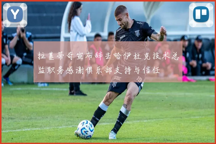 拉基蒂奇宣布辞去哈伊杜克技术总监职务感谢俱乐部支持与信任