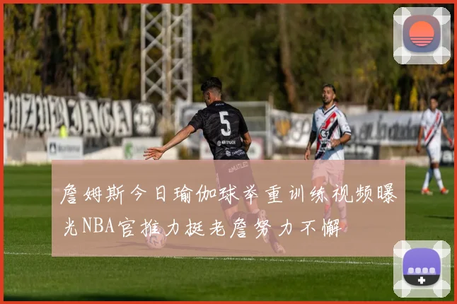 詹姆斯今日瑜伽球举重训练视频曝光NBA官推力挺老詹努力不懈