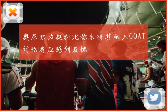 奥尼尔力挺科比称未将其纳入GOAT讨论者应感到羞愧