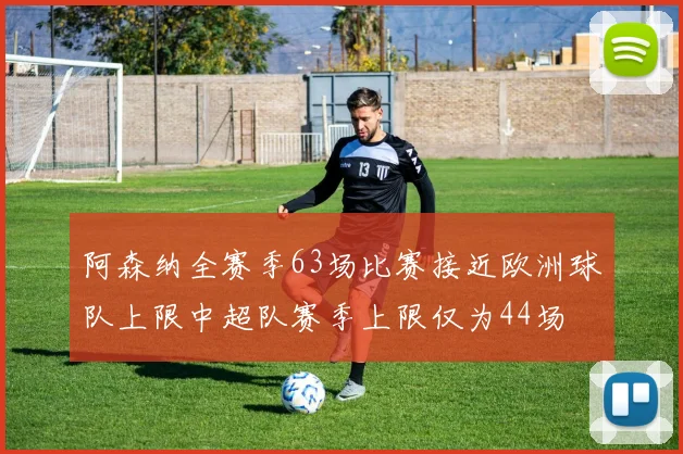 阿森纳全赛季63场比赛接近欧洲球队上限中超队赛季上限仅为44场