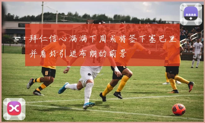 拜仁信心满满下周或将签下塞巴里并看好引进布朗的前景