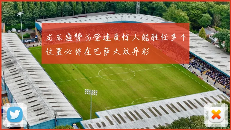 龙东盛赞戈登速度惊人能胜任多个位置必将在巴萨大放异彩
