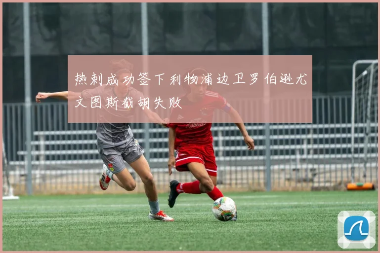 热刺成功签下利物浦边卫罗伯逊尤文图斯截胡失败