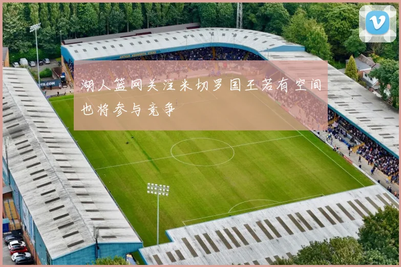 湖人篮网关注米切罗国王若有空间也将参与竞争