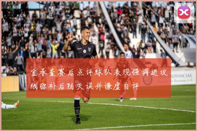 金承奎赛后点评球队表现强调进攻线弥补后防失误并谦虚自评