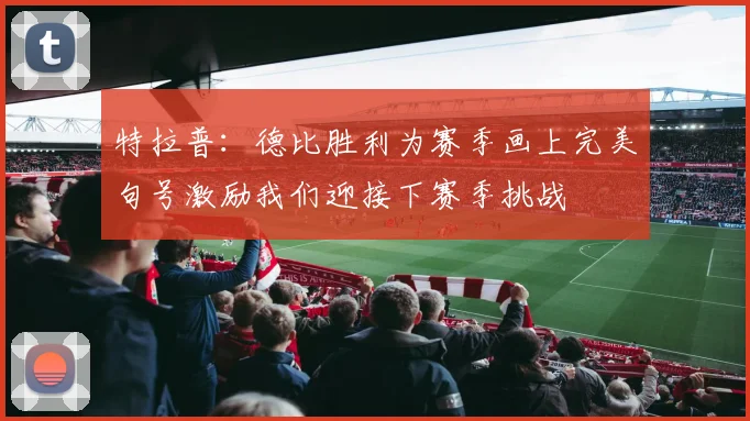 特拉普：德比胜利为赛季画上完美句号激励我们迎接下赛季挑战