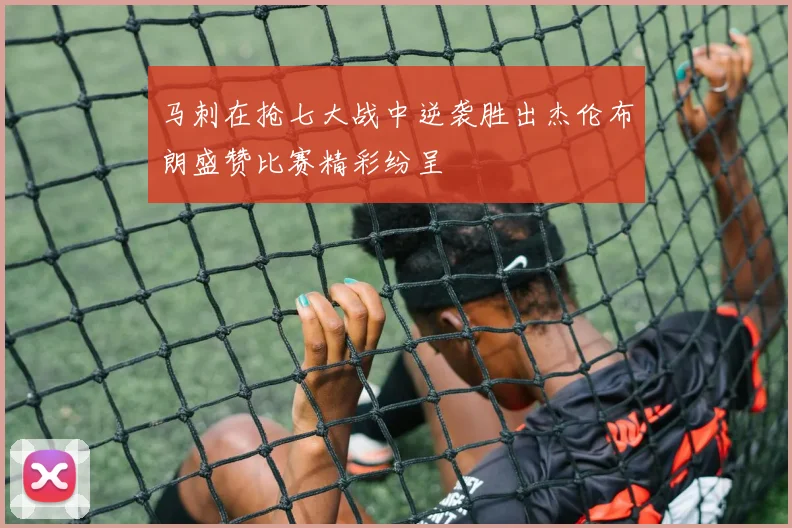 马刺在抢七大战中逆袭胜出杰伦布朗盛赞比赛精彩纷呈