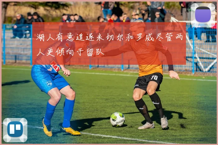 湖人有意追逐米切尔和罗威尽管两人更倾向于留队