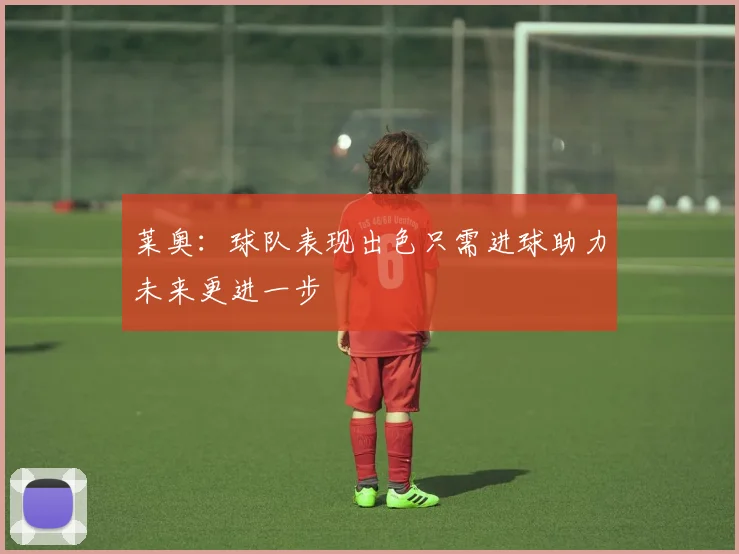 莱奥：球队表现出色只需进球助力未来更进一步