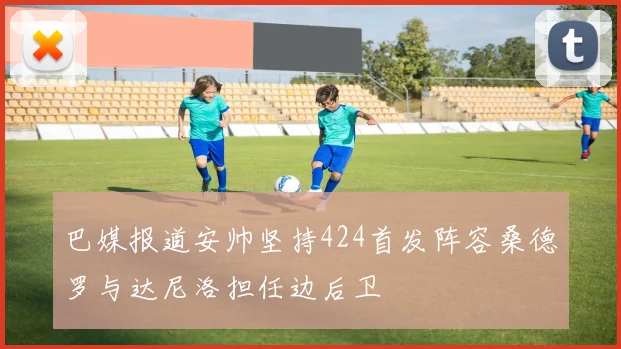 巴媒报道安帅坚持424首发阵容桑德罗与达尼洛担任边后卫
