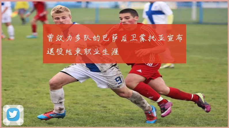 曾效力多队的巴萨后卫蒙托亚宣布退役结束职业生涯