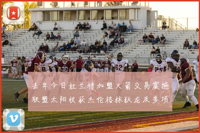 去年今日杜兰特加盟火箭交易震撼联盟太阳收获杰伦格林狄龙及多项选秀权