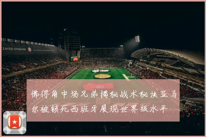 佛得角中场兄弟揭秘战术秘诀亚马尔被锁死西班牙展现世界级水平