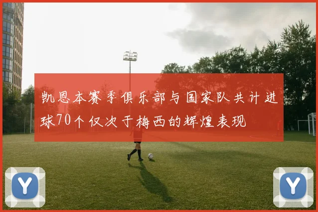 凯恩本赛季俱乐部与国家队共计进球70个仅次于梅西的辉煌表现