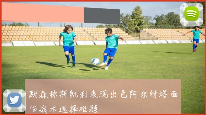 默森称斯凯利表现出色阿尔特塔面临战术选择难题