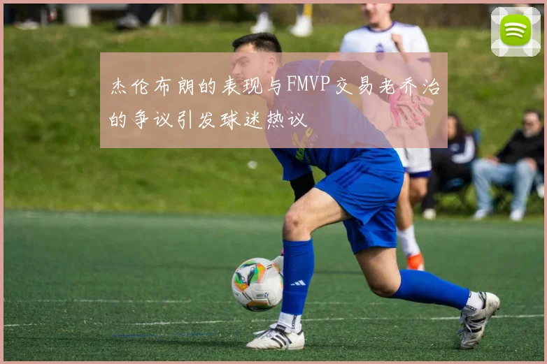 杰伦布朗的表现与FMVP交易老乔治的争议引发球迷热议