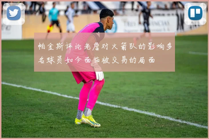 帕金斯评论老詹对火箭队的影响多名球员如今面临被交易的局面