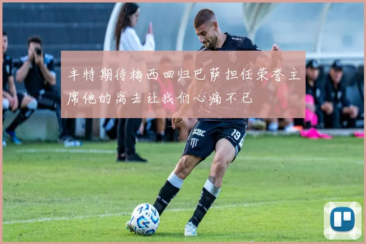 丰特期待梅西回归巴萨担任荣誉主席他的离去让我们心痛不已