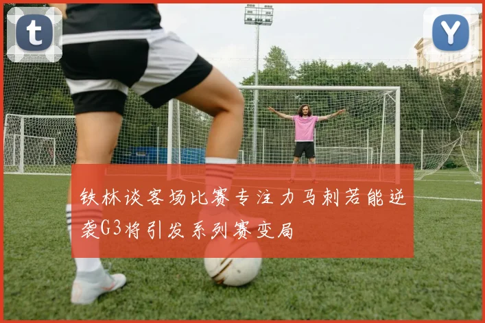 铁林谈客场比赛专注力马刺若能逆袭G3将引发系列赛变局