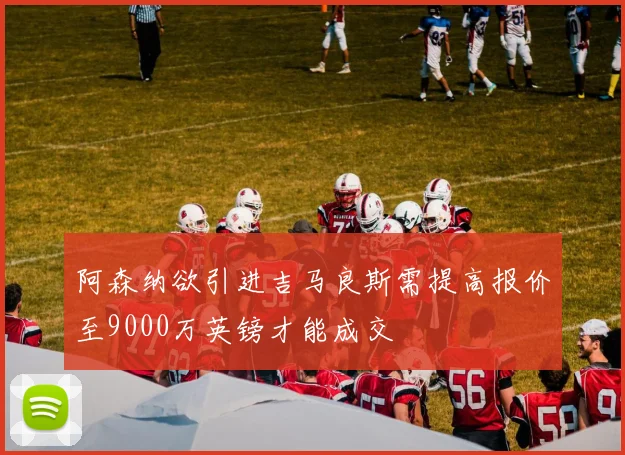 阿森纳欲引进吉马良斯需提高报价至9000万英镑才能成交
