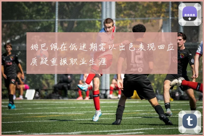 姆巴佩在低迷期需以出色表现回应质疑重振职业生涯
