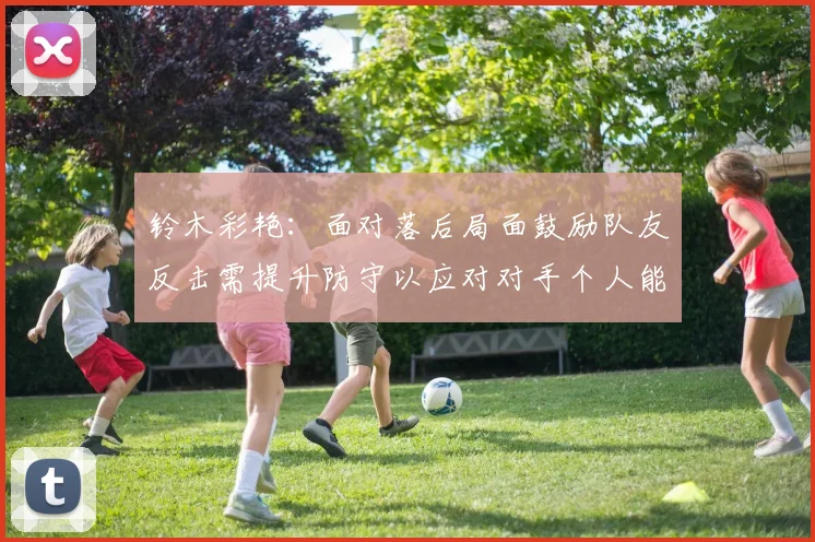 铃木彩艳：面对落后局面鼓励队友反击需提升防守以应对对手个人能力